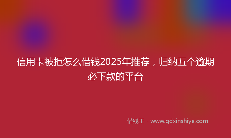 信用卡被拒怎么借钱2025年推荐，归纳五个逾期必下款的平台