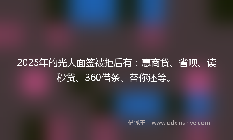 2025年的光大面签被拒后有：惠商贷、省呗、读秒贷、360借条、替你还等。
