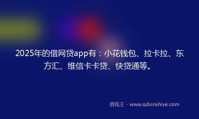 2025年的借网贷app有：小花钱包、拉卡拉、东方汇、维信卡卡贷、快贷通等。