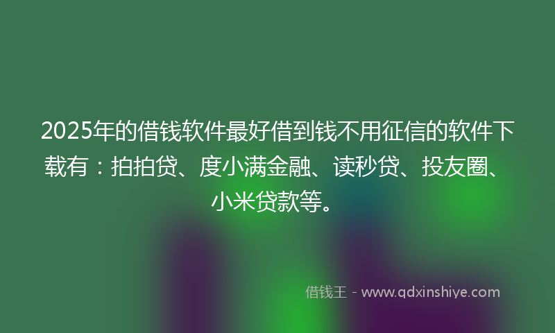 2025年的借钱软件最好借到钱不用征信的软件下载有：拍拍贷、度小满金融、读秒贷、投友圈、小米贷款等。