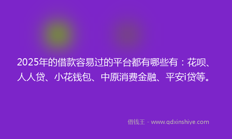 2025年的借款容易过的平台都有哪些有：花呗、人人贷、小花钱包、中原消费金融、平安i贷等。
