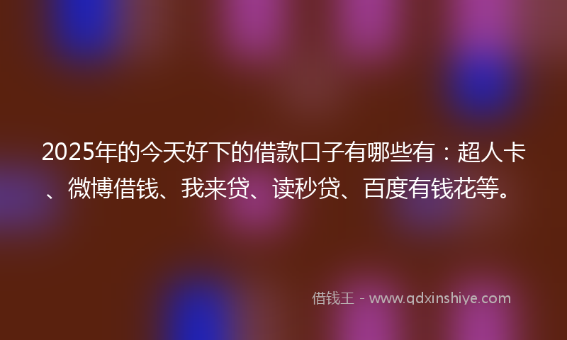 2025年的今天好下的借款口子有哪些有：超人卡、微博借钱、我来贷、读秒贷、百度有钱花等。