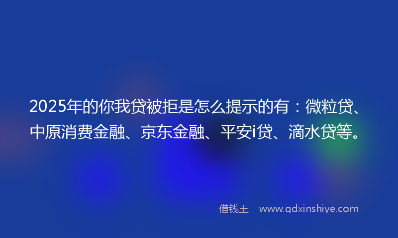 2025年的你我贷被拒是怎么提示的有：微粒贷、中原消费金融、京东金融、平安i贷、滴水贷等。