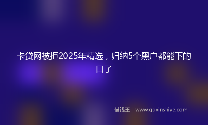 卡贷网被拒2025年精选，归纳5个黑户都能下的口子