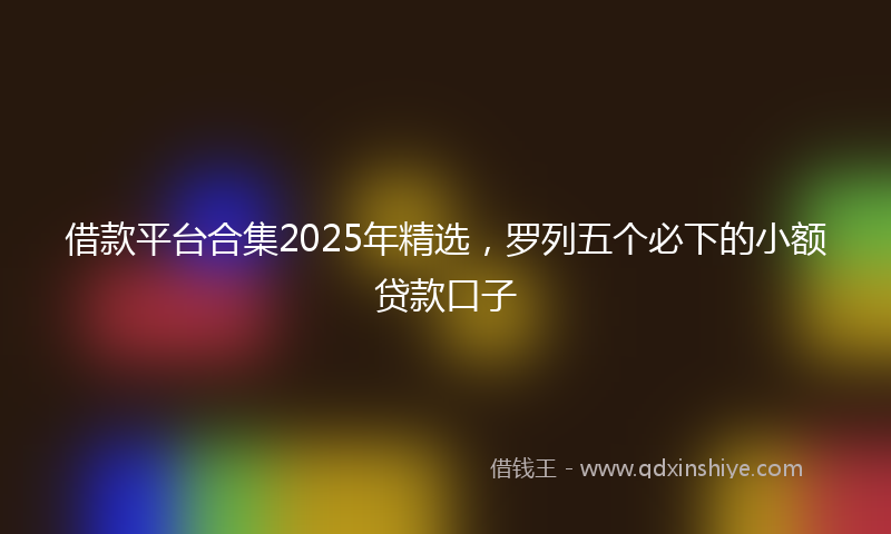 借款平台合集2025年精选，罗列五个必下的小额贷款口子