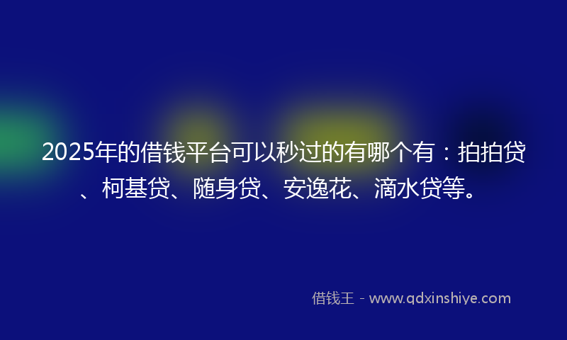 2025年的借钱平台可以秒过的有哪个有：拍拍贷、柯基贷、随身贷、安逸花、滴水贷等。