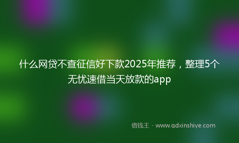 什么网贷不查征信好下款2025年推荐，整理5个无忧速借当天放款的app