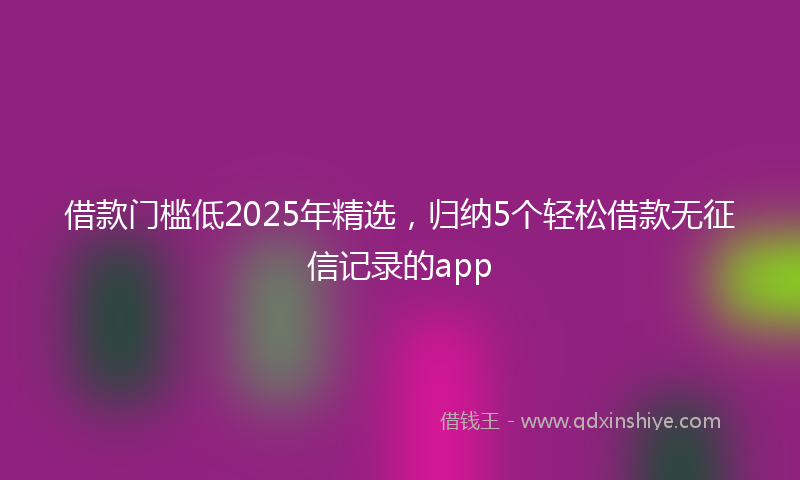 借款门槛低2025年精选，归纳5个轻松借款无征信记录的app