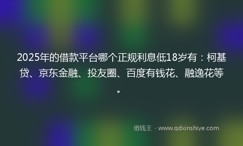 2025年的借款平台哪个正规利息低18岁有：柯基贷、京东金融、投友圈、百度有钱花、融逸花等。