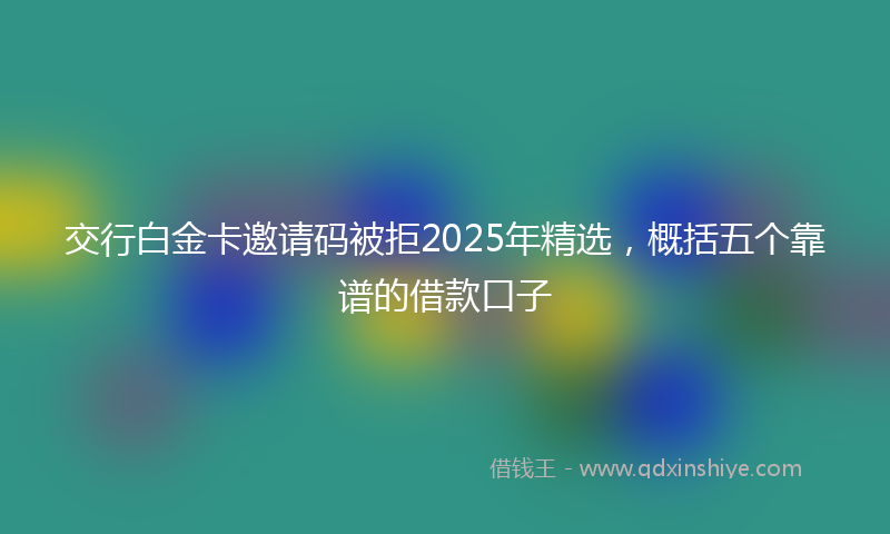 交行白金卡邀请码被拒2025年精选，概括五个靠谱的借款口子