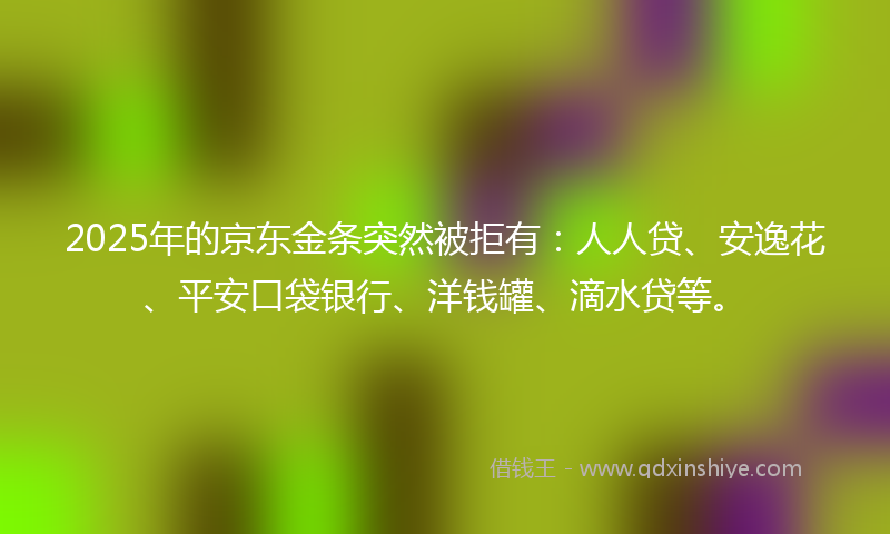 2025年的京东金条突然被拒有：人人贷、安逸花、平安口袋银行、洋钱罐、滴水贷等。