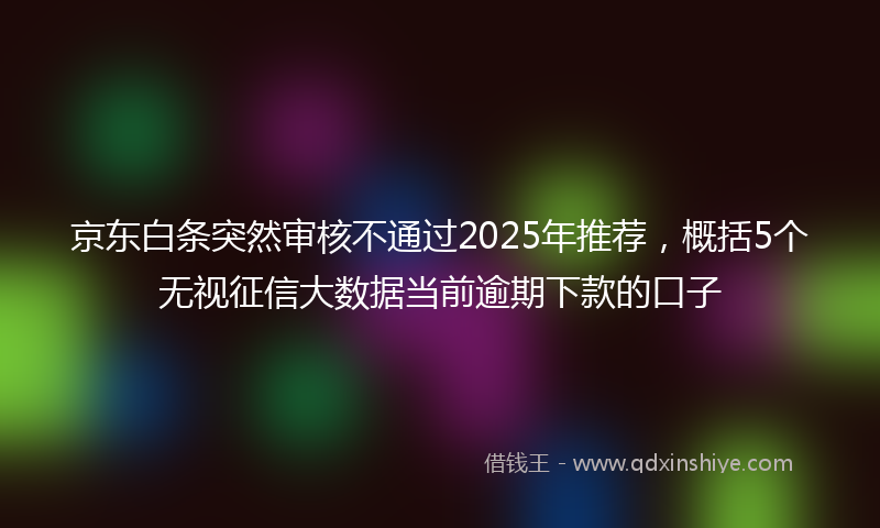 京东白条突然审核不通过2025年推荐，概括5个无视征信大数据当前逾期下款的口子