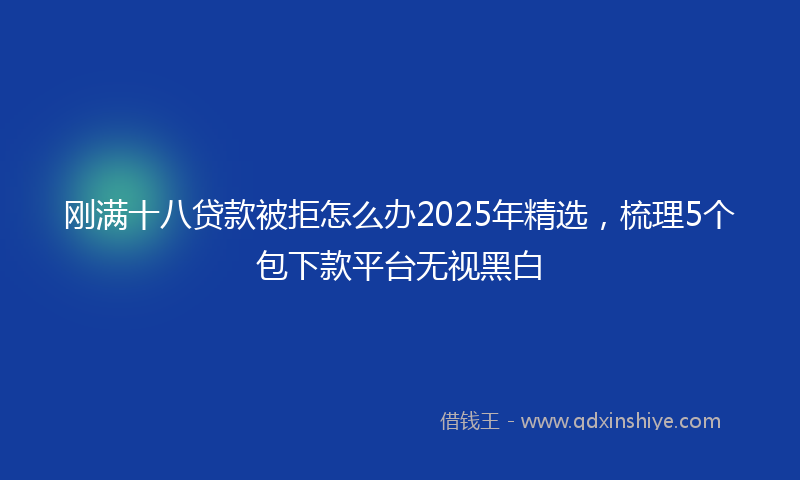 刚满十八贷款被拒怎么办2025年精选，梳理5个包下款平台无视黑白