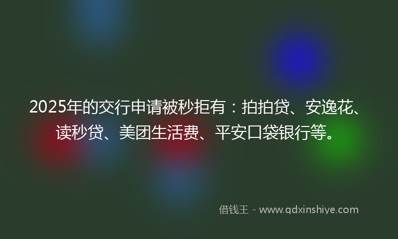 2025年的交行申请被秒拒有：拍拍贷、安逸花、读秒贷、美团生活费、平安口袋银行等。
