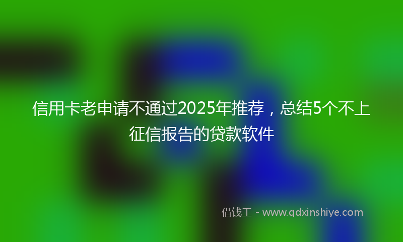 信用卡老申请不通过2025年推荐，总结5个不上征信报告的贷款软件