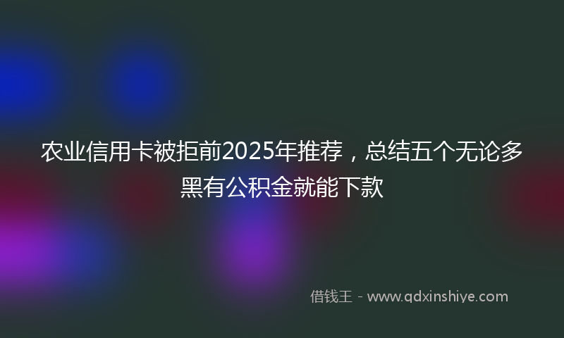 农业信用卡被拒前2025年推荐，总结五个无论多黑有公积金就能下款