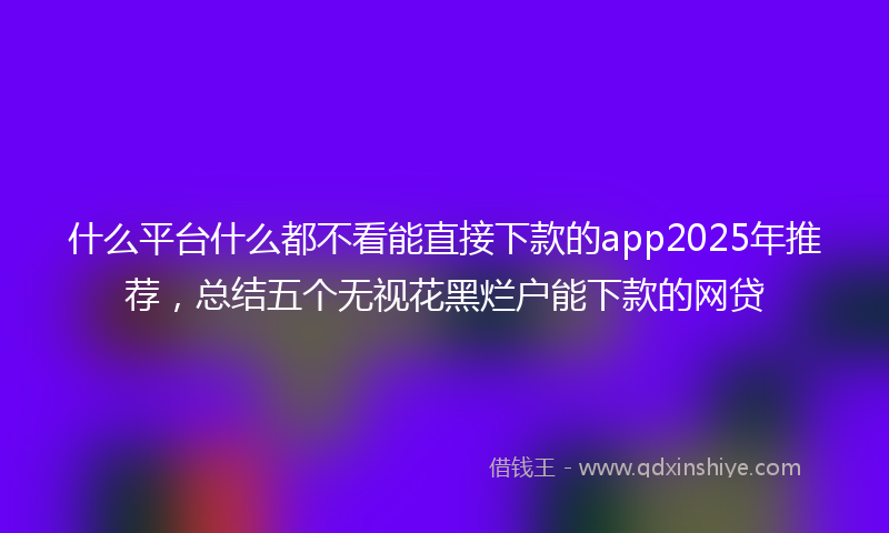 什么平台什么都不看能直接下款的app2025年推荐，总结五个无视花黑烂户能下款的网贷