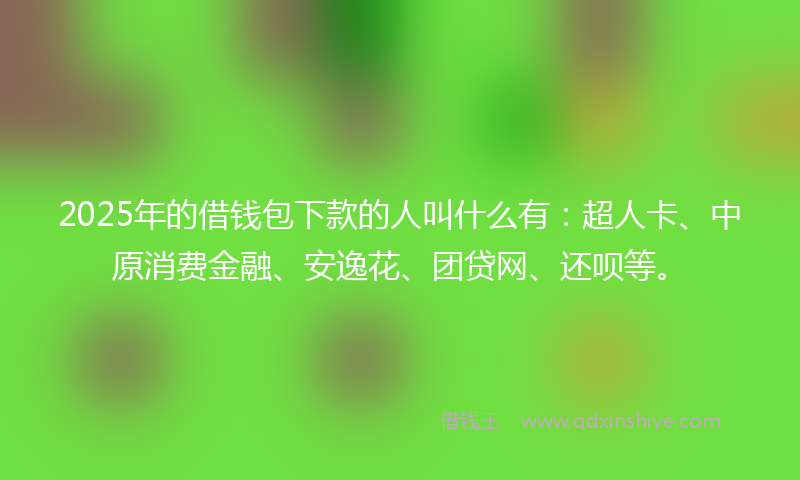2025年的借钱包下款的人叫什么有：超人卡、中原消费金融、安逸花、团贷网、还呗等。