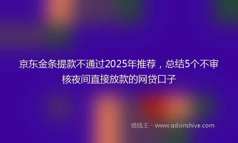 京东金条提款不通过2025年推荐，总结5个不审核夜间直接放款的网贷口子