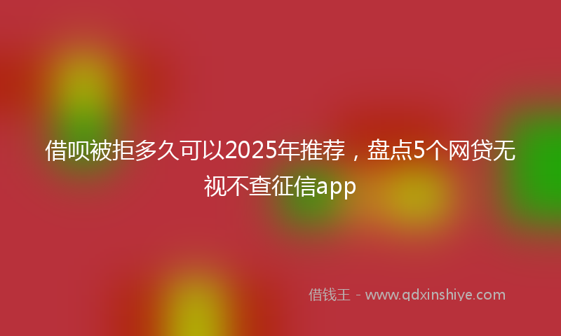 借呗被拒多久可以2025年推荐，盘点5个网贷无视不查征信app