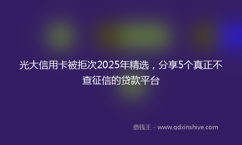 光大信用卡被拒次2025年精选，分享5个真正不查征信的贷款平台