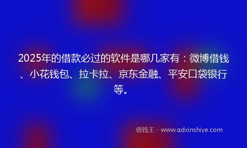 2025年的借款必过的软件是哪几家有：微博借钱、小花钱包、拉卡拉、京东金融、平安口袋银行等。