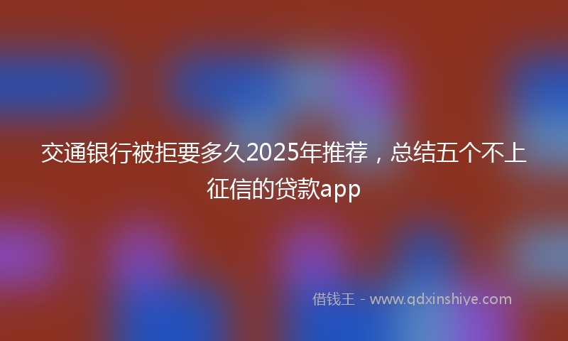 交通银行被拒要多久2025年推荐，总结五个不上征信的贷款app