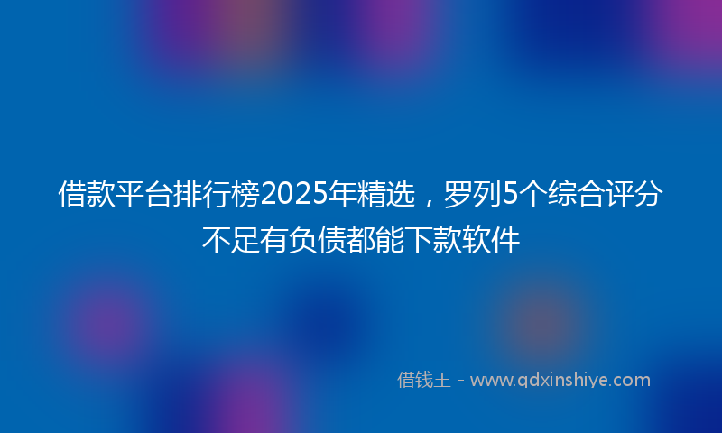 借款平台排行榜2025年精选，罗列5个综合评分不足有负债都能下款软件
