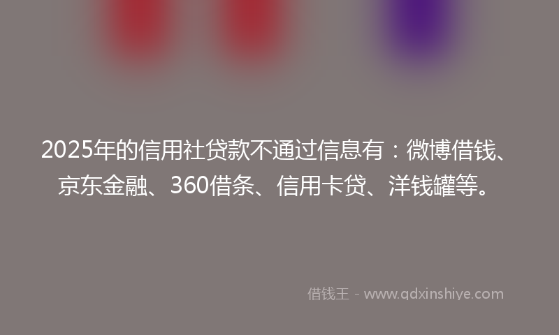 2025年的信用社贷款不通过信息有：微博借钱、京东金融、360借条、信用卡贷、洋钱罐等。