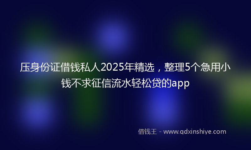 压身份证借钱私人2025年精选，整理5个急用小钱不求征信流水轻松贷的app