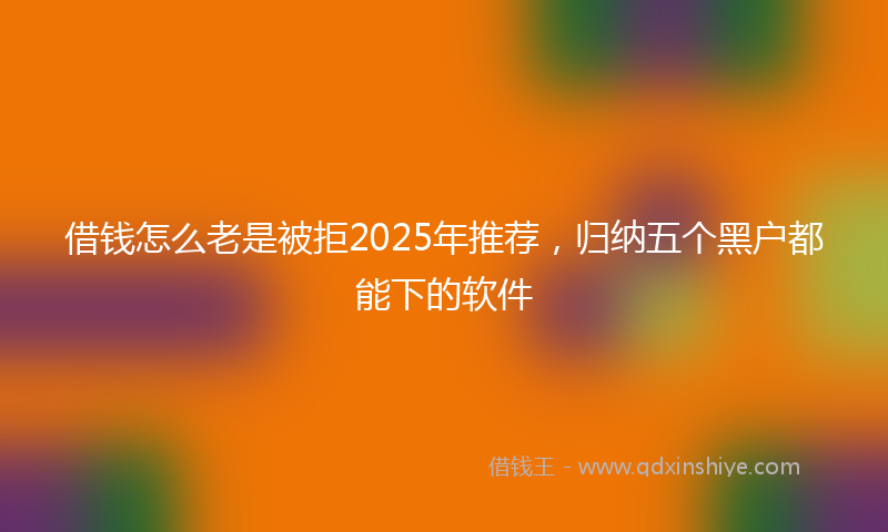借钱怎么老是被拒2025年推荐，归纳五个黑户都能下的软件