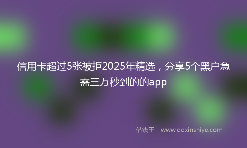 信用卡超过5张被拒2025年精选，分享5个黑户急需三万秒到的的app