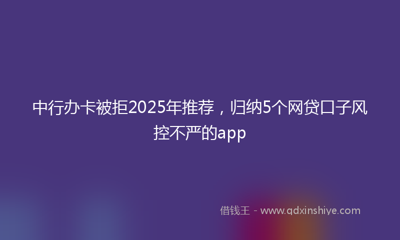 中行办卡被拒2025年推荐，归纳5个网贷口子风控不严的app