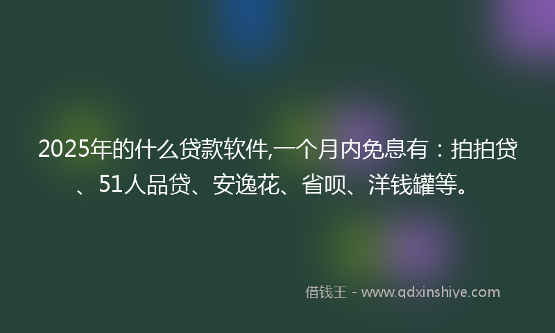 2025年的什么贷款软件,一个月内免息有：拍拍贷、51人品贷、安逸花、省呗、洋钱罐等。