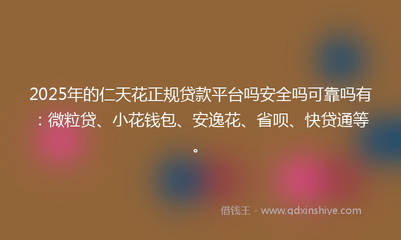 2025年的仁天花正规贷款平台吗安全吗可靠吗有：微粒贷、小花钱包、安逸花、省呗、快贷通等。