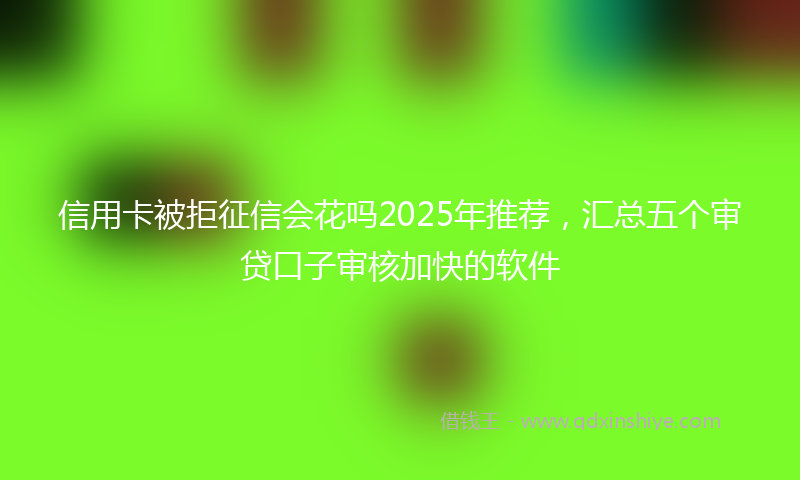 信用卡被拒征信会花吗2025年推荐，汇总五个审贷口子审核加快的软件