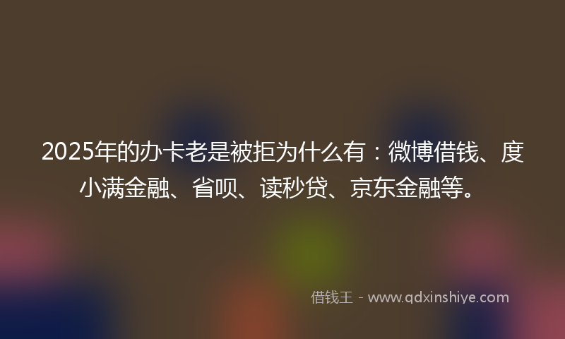 2025年的办卡老是被拒为什么有：微博借钱、度小满金融、省呗、读秒贷、京东金融等。