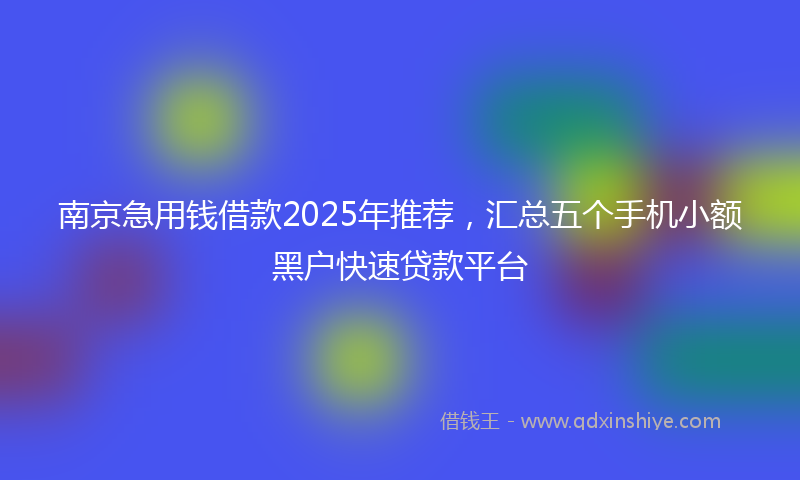 南京急用钱借款2025年推荐，汇总五个手机小额黑户快速贷款平台