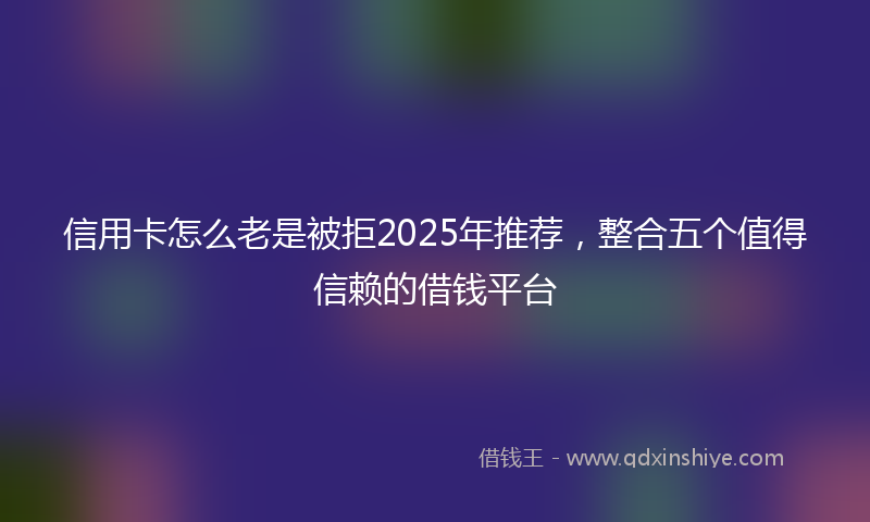 信用卡怎么老是被拒2025年推荐，整合五个值得信赖的借钱平台