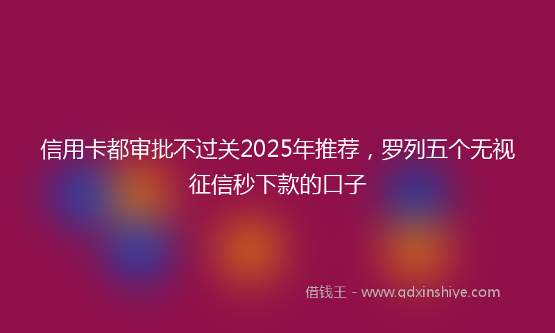 信用卡都审批不过关2025年推荐，罗列五个无视征信秒下款的口子