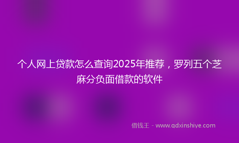 个人网上贷款怎么查询2025年推荐，罗列五个芝麻分负面借款的软件