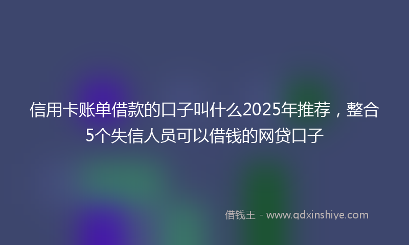 信用卡账单借款的口子叫什么2025年推荐，整合5个失信人员可以借钱的网贷口子