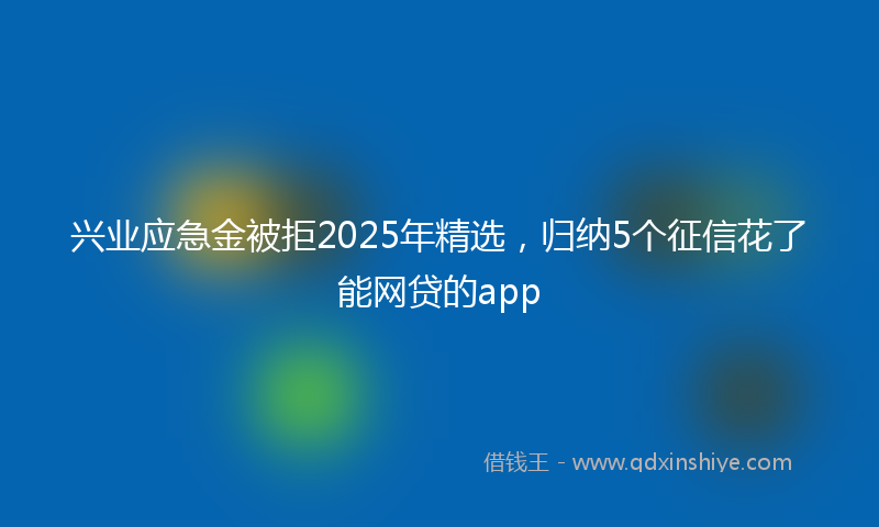 兴业应急金被拒2025年精选，归纳5个征信花了能网贷的app