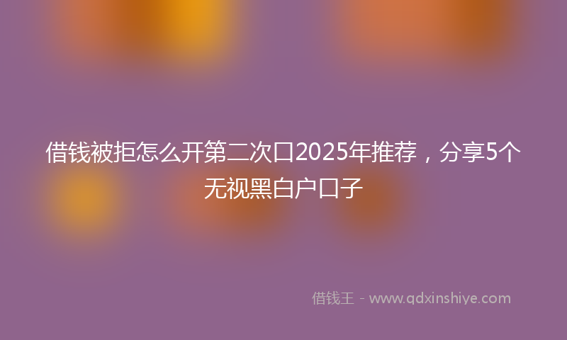 借钱被拒怎么开第二次口2025年推荐，分享5个无视黑白户口子