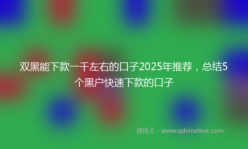 双黑能下款一千左右的口子2025年推荐，总结5个黑户快速下款的口子