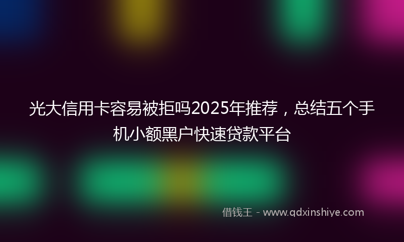 光大信用卡容易被拒吗2025年推荐，总结五个手机小额黑户快速贷款平台