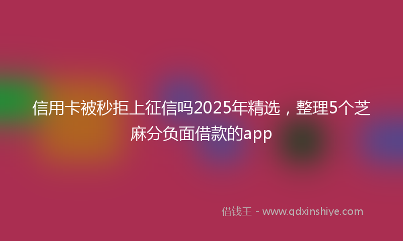 信用卡被秒拒上征信吗2025年精选，整理5个芝麻分负面借款的app