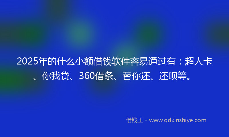 2025年的什么小额借钱软件容易通过有：超人卡、你我贷、360借条、替你还、还呗等。