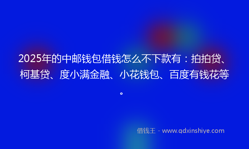 2025年的中邮钱包借钱怎么不下款有:拍拍贷、柯基贷、度小满金融、小花钱包、百度有钱花等。