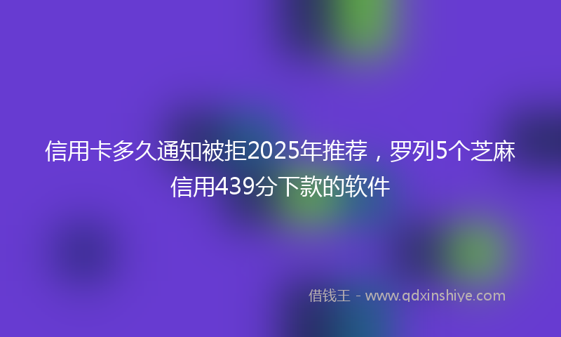 信用卡多久通知被拒2025年推荐，罗列5个芝麻信用439分下款的软件